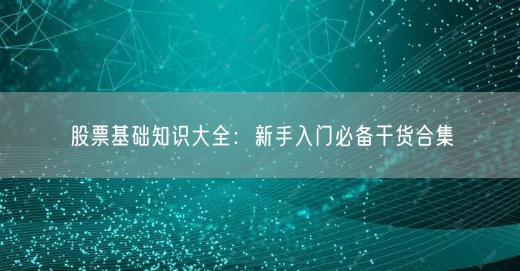 股票基础知识大全：新手入门必备干货合集