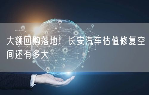 大额回购落地！长安汽车估值修复空间还有多大