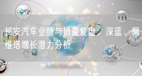 长安汽车业绩与销量复盘：深蓝、阿维塔增长潜力分析