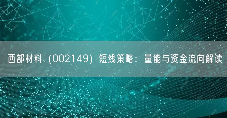 西部材料（002149）短线策略：量能与资金流向解读