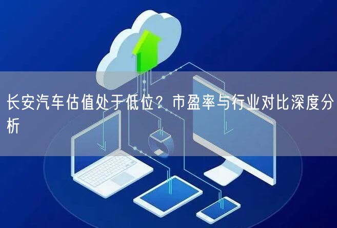 长安汽车估值处于低位？市盈率与行业对比深度分析