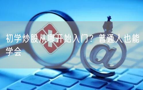初学炒股从哪开始入门？普通人也能学会