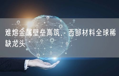 难熔金属壁垒高筑，西部材料全球稀缺龙头