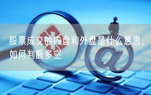 股票成交的内盘和外盘是什么意思，如何判断多空