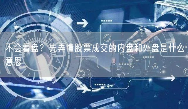 不会看盘？先弄懂股票成交的内盘和外盘是什么意思