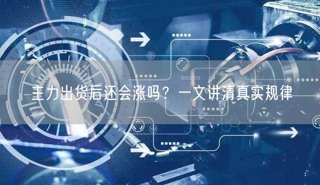 主力出货后还会涨吗？一文讲清真实规律