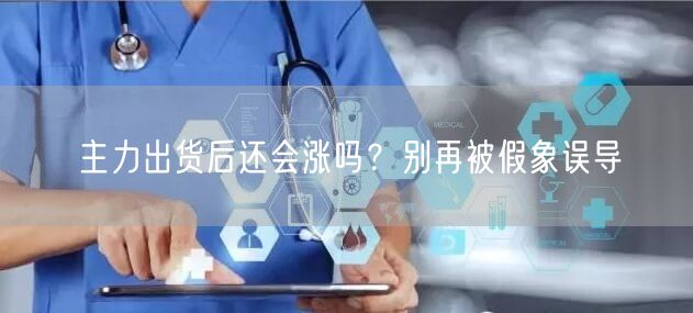 主力出货后还会涨吗？别再被假象误导