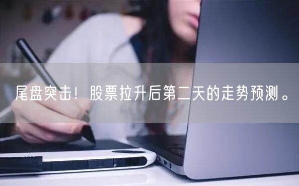 尾盘突击！股票拉升后第二天的走势预测。