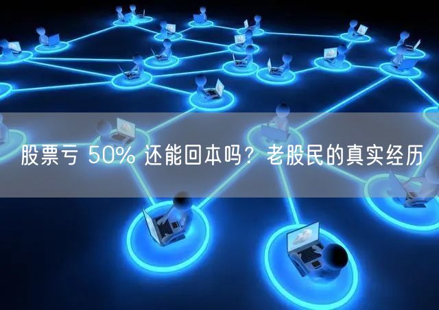 股票亏 50% 还能回本吗？老股民的真实经历