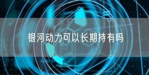 银河动力可以长期持有吗