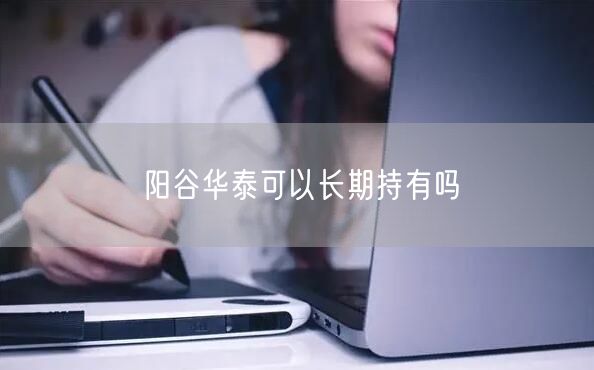 阳谷华泰可以长期持有吗