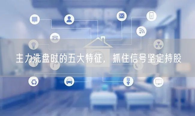 主力洗盘时的五大特征，抓住信号坚定持股