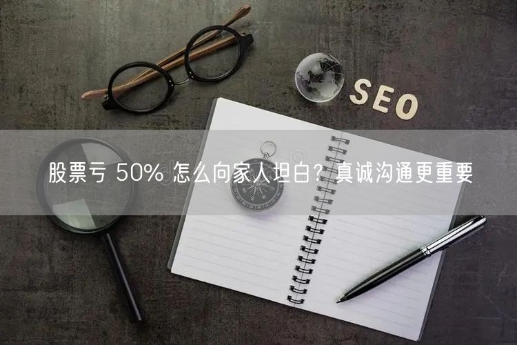 股票亏 50% 怎么向家人坦白？真诚沟通更重要